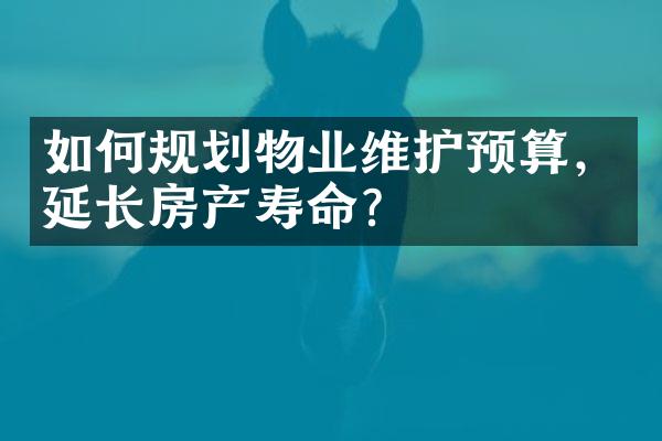 如何规划物业维护预算，延长房产寿命？