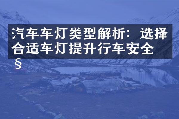 汽车车灯类型解析：选择合适车灯提升行车安全性