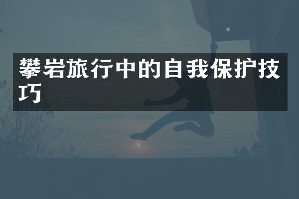 攀岩旅行中的自我保护技巧