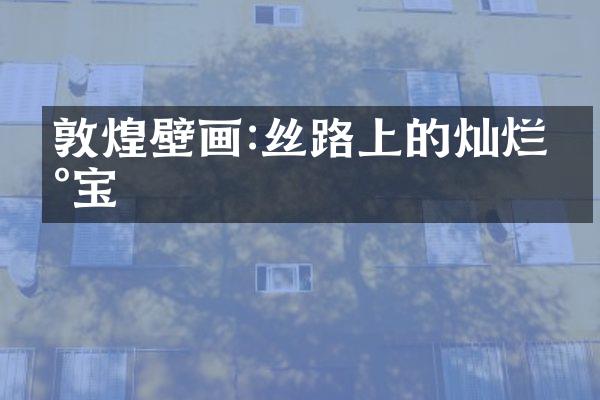 敦煌壁画:丝路上的灿烂瑰宝