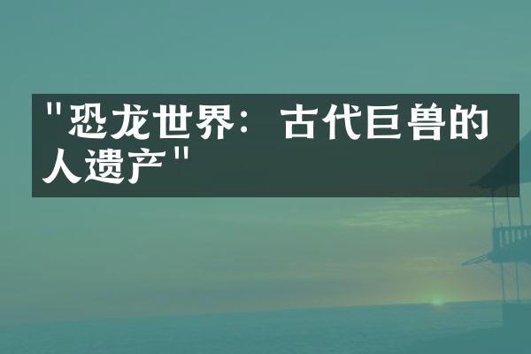 "恐龙世界：古代巨兽的惊人遗产"