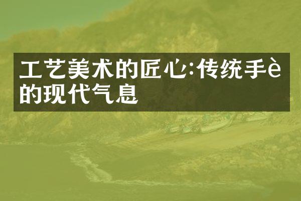 工艺美术的匠心:传统手艺的现代气息