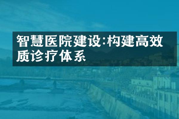 智慧医院建设:构建高效优质诊疗体系