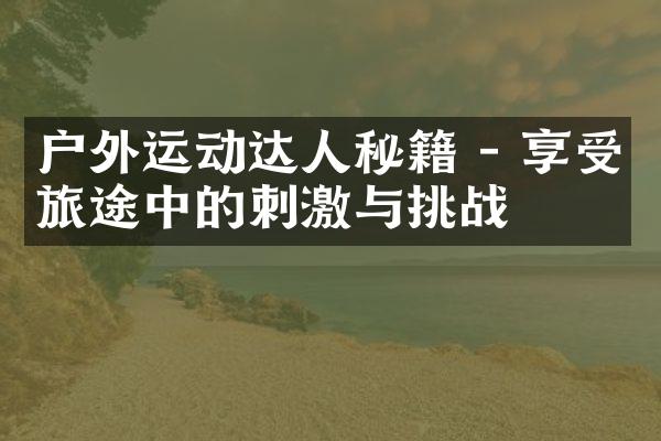 户外运动达人秘籍 - 享受旅途中的刺激与挑战