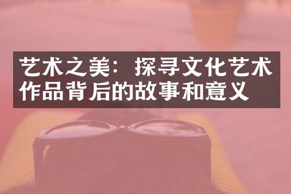 艺术之美：探寻文化艺术作品背后的故事和意义
