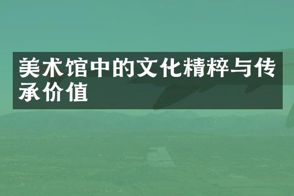 美术馆中的文化精粹与传承价值