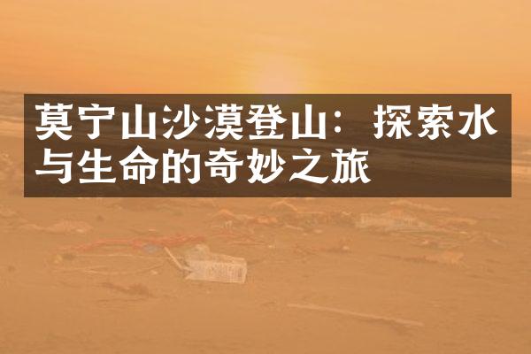 莫宁山沙漠登山：探索水与生命的奇妙之旅