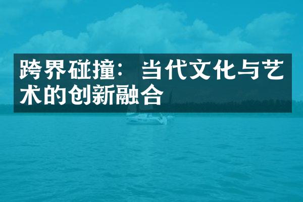 跨界碰撞：当代文化与艺术的创新融合