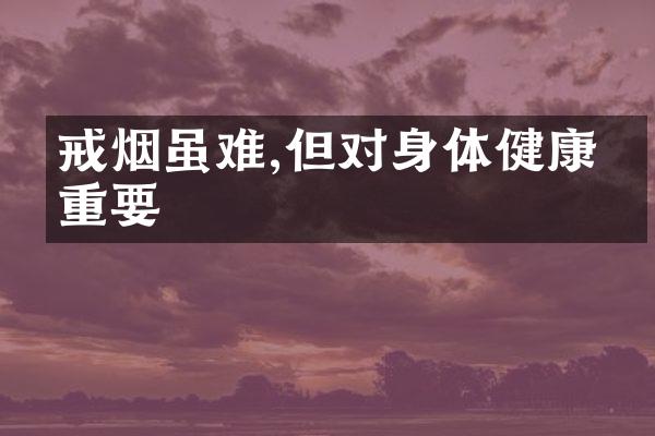 戒烟虽难,但对身体健康很重要