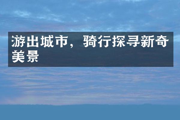 游出城市，骑行探寻新奇美景