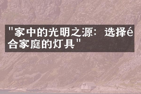 "家中的光明之源：选择适合家庭的灯具"