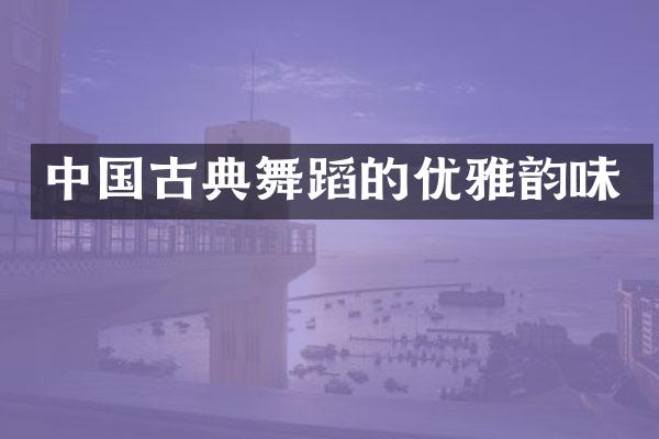 中国古典舞蹈的优雅韵味