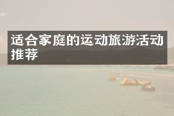 适合家庭的运动旅游活动推荐