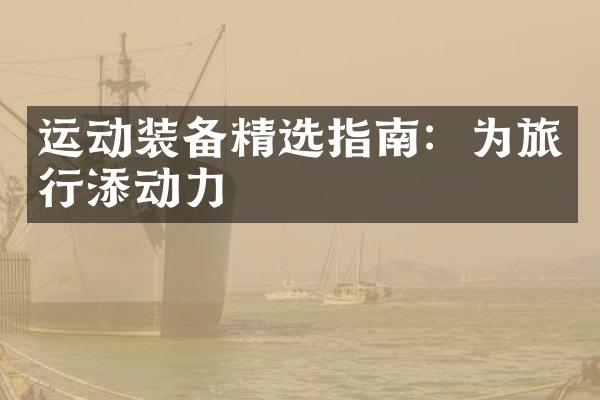 运动装备精选指南：为旅行添动力