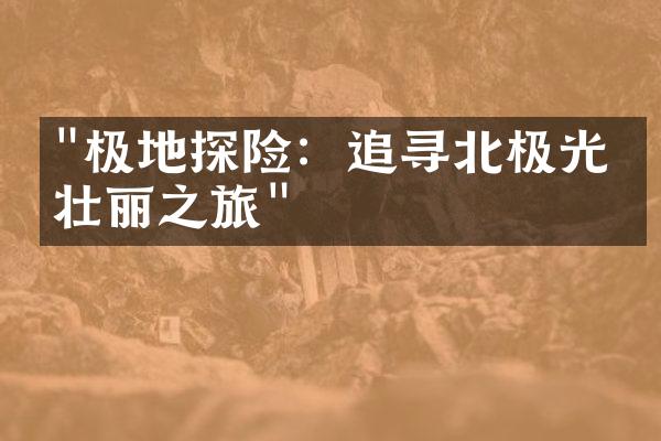 "极地探险：追寻北极光的壮丽之旅"