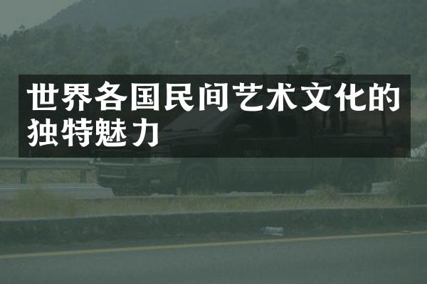 世界各国民间艺术文化的独特魅力