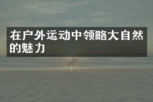 在户外运动中领略大自然的魅力