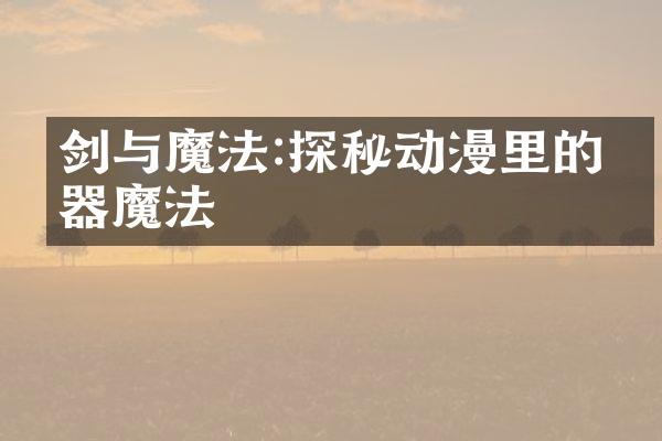 剑与魔法:探秘动漫里的武器魔法