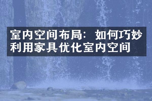 室内空间布局：如何巧妙利用家具优化室内空间