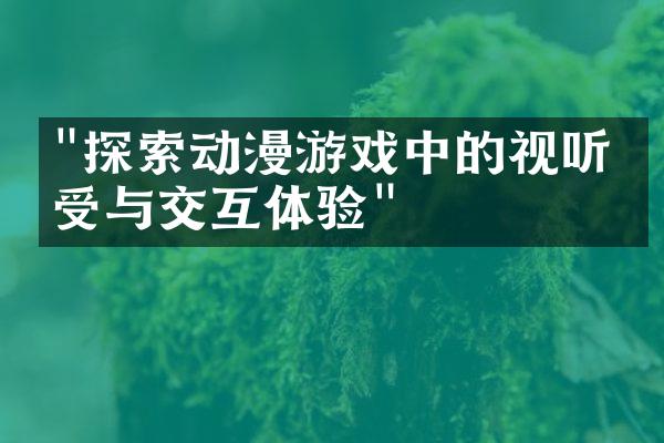 "探索动漫游戏中的视听享受与交互体验"