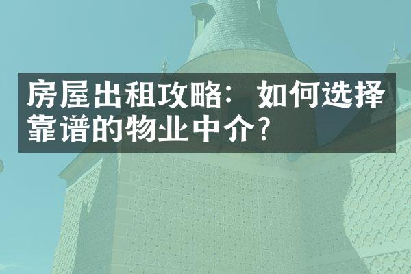 房屋出租攻略：如何选择靠谱的物业中介？