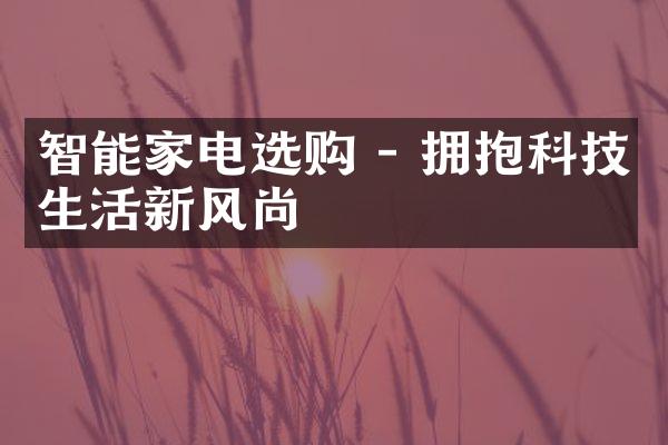 智能家电选购 - 拥抱科技生活新风尚