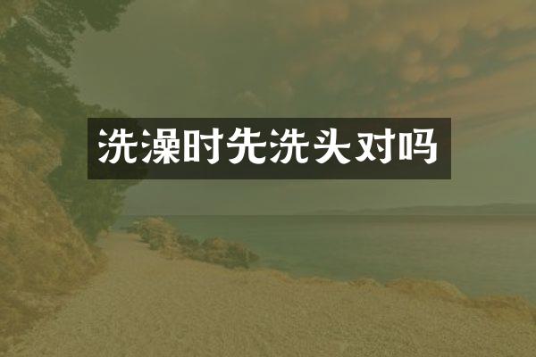 洗澡时先洗头对吗