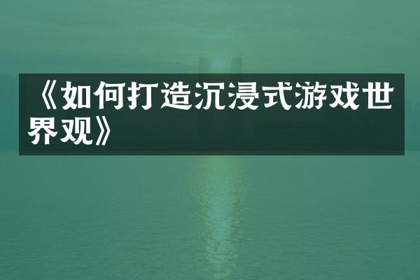 《如何打造沉浸式游戏世界观》