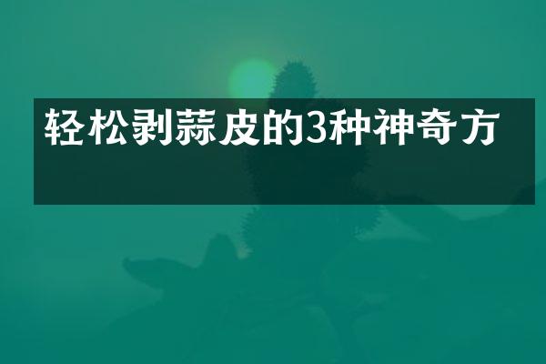 轻松剥蒜皮的3种神奇方法