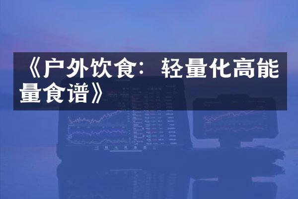 《户外饮食：轻量化高能量食谱》