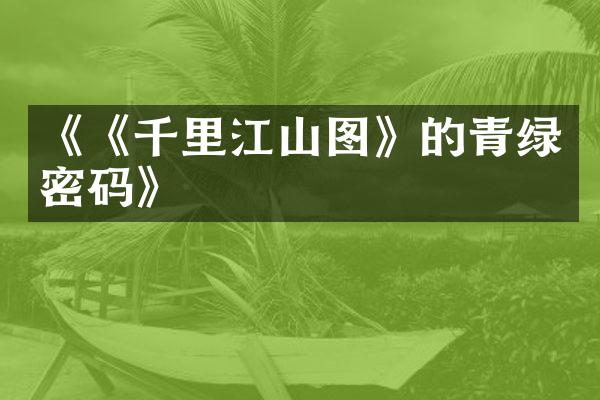 《《千里江山图》的青绿密码》