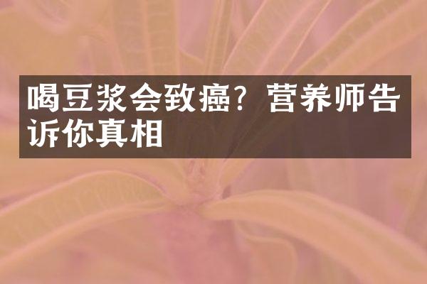 喝豆浆会致癌？营养师告诉你真相