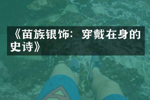 《苗族银饰：穿戴在身的史诗》