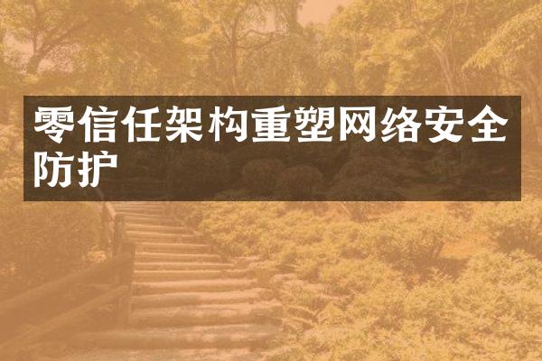 零信任架构重塑网络安全防护