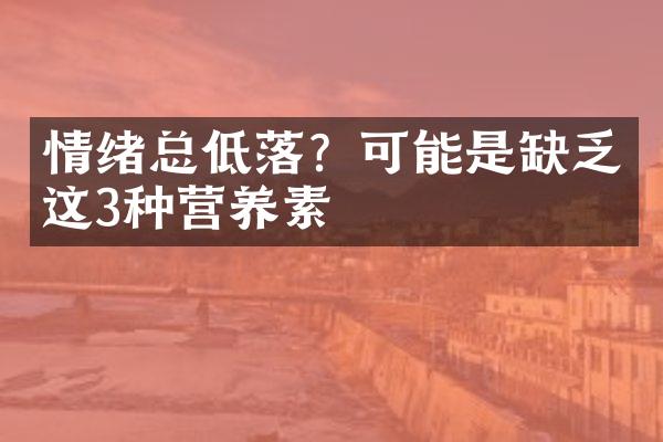 情绪总低落？可能是缺乏这3种营养素