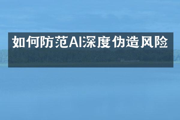 如何防范AI深度伪造风险？