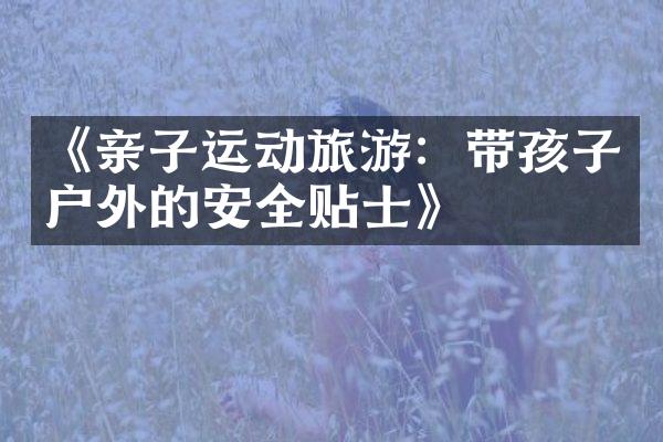 《亲子运动旅游：带孩子户外的安全贴士》