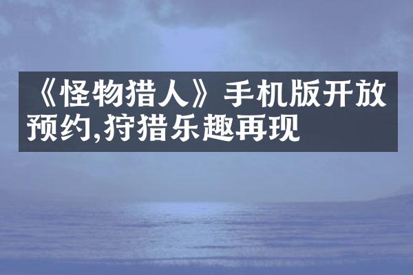 《怪物猎人》手机版开放预约,狩猎乐趣再现