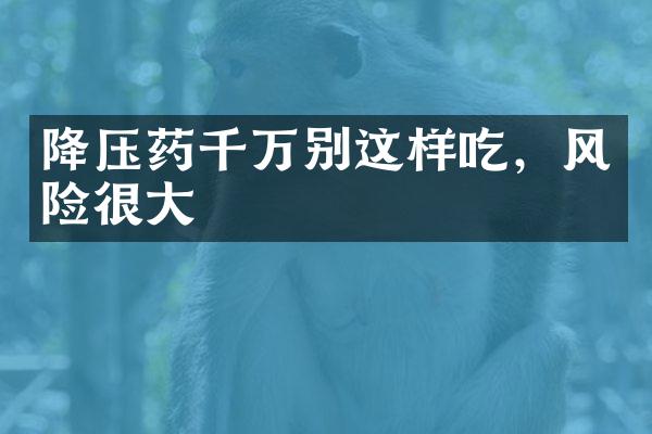 降压药千万别这样吃，风险很大