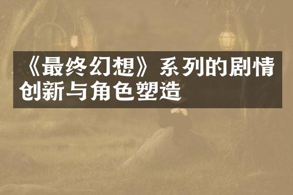 《最终幻想》系列的剧情创新与角色塑造