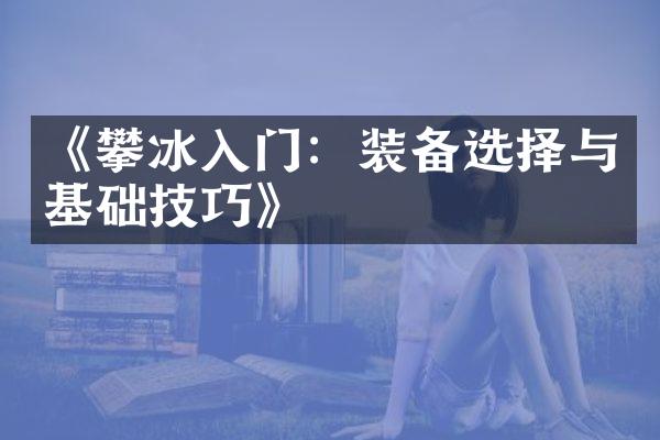 《攀冰入门：装备选择与基础技巧》