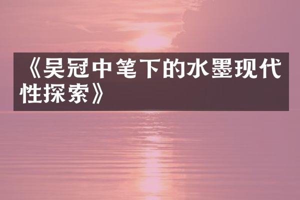 《吴冠中笔下的水墨现代性探索》