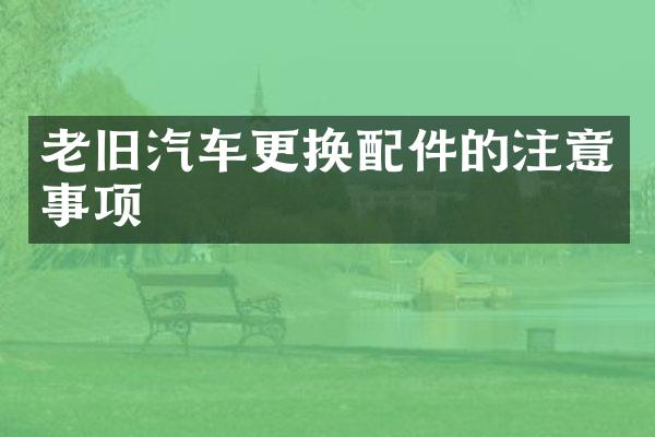 老旧汽车更换配件的注意事项