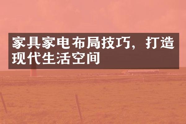 家具家电布局技巧，打造现代生活空间