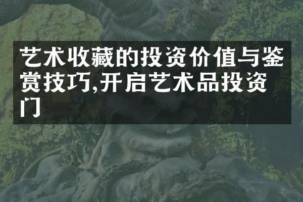 艺术收藏的投资价值与鉴赏技巧,开启艺术品投资之门