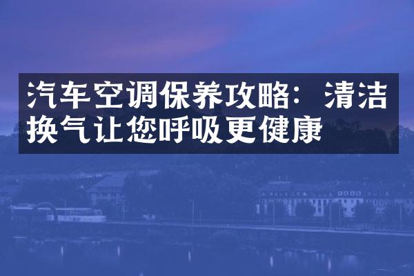 汽车空调保养攻略：清洁换气让您呼吸更健康