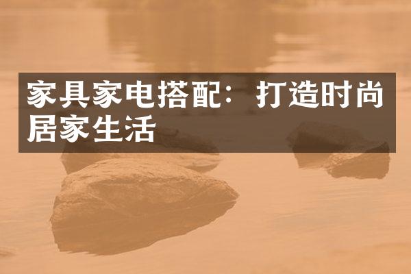 家具家电搭配：打造时尚居家生活
