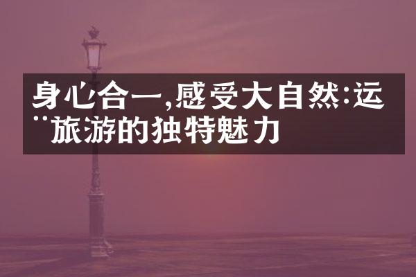 身心合一,感受大自然:运动旅游的独特魅力