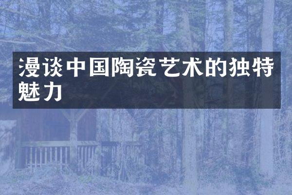 漫谈中国陶瓷艺术的独特魅力