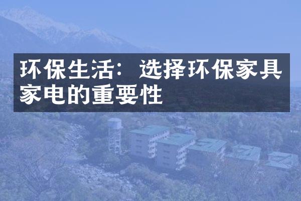 环保生活：选择环保家具家电的重要性